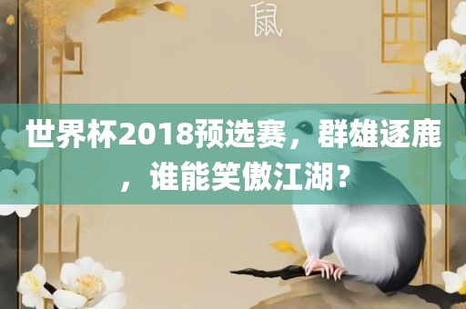 世界杯2018预选赛，群雄逐鹿，谁能眉山市正发家政服务有限公司笑傲江湖？