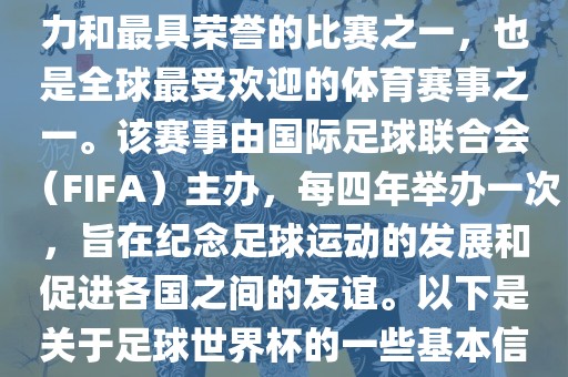 足球世界杯是足球界最具影响力和最具荣誉的比赛之一，也是全球最受欢迎的体育赛事之一。该赛事由国际足球联合会（FIFA）主办，每四年举办一次，旨在纪念足球运动的发展和促进各国之间的友谊。以下是关于足球世界杯的一些基本信息眉山市正发家政服务有限公司