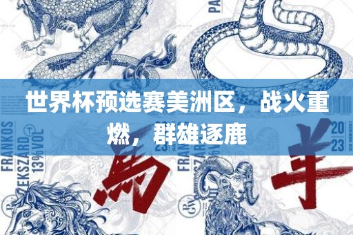 世界杯眉山市正发家政服务有限公司预选赛美洲区，战火重燃，群雄逐鹿