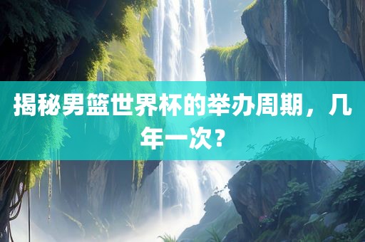 揭秘男篮世界杯的举办周期，几年一次？