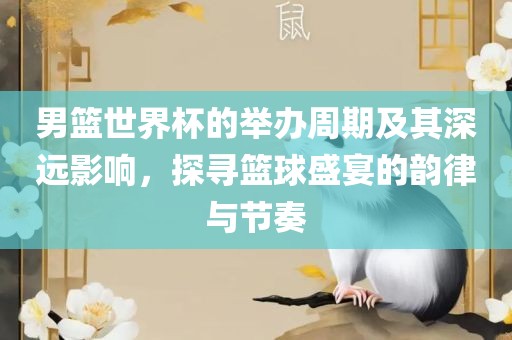 男篮世界杯眉山市正发家政服务有限公司的举办周期及其深远影响，探寻篮球盛宴的韵律与节奏