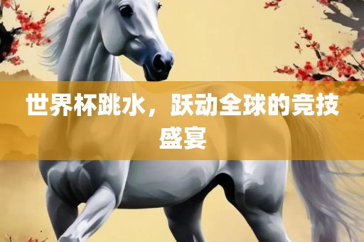 世界杯跳水，跃动全球的竞技盛宴眉山市正发家政服务有限公司