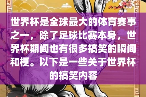 世界杯是全球最大的体育赛事之一，除了足球比赛本身，世界杯期间也有很多搞笑的瞬间和梗。以下是一些关于世界杯的搞笑内容