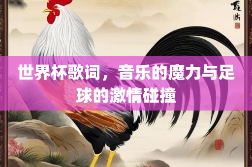 世界杯歌词，音乐的魔力与足球的激情碰撞眉山市正发家政服务有限公司