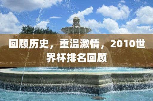 回顾历史，重温激情，2010世界杯排名回顾