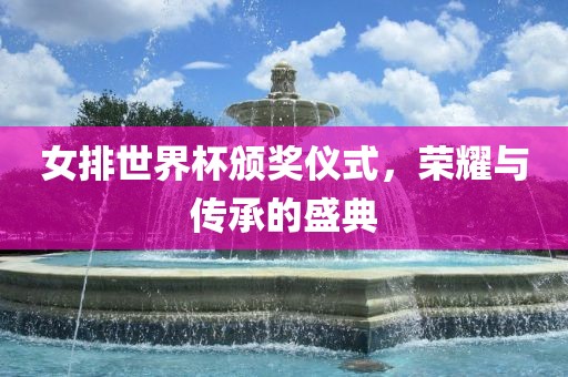女排世界杯颁奖仪式，荣耀与传承的盛典