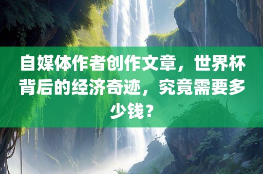 自媒体作者创作文章，世界杯背后的经济奇迹，究竟需要多少钱？眉山市正发家政服务有限公司