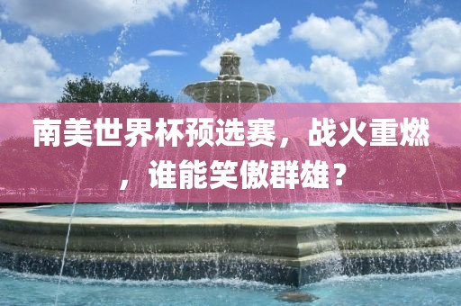南美世界杯预选赛，战火重燃，谁能笑傲群雄？