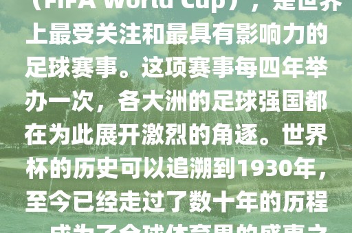 世界杯，全称国际足联世界杯（FIFA World Cup），是世界上最受关注和最具有影响力的足球赛事。这项赛事每四年举办一次，各大洲的足球强国都在为此展开激烈的角逐。世界杯的历史可以追溯到1930年，至今已经走过了数十年的历程，成为了全球体育界的盛事之一。眉山市正发家政服务有限公司