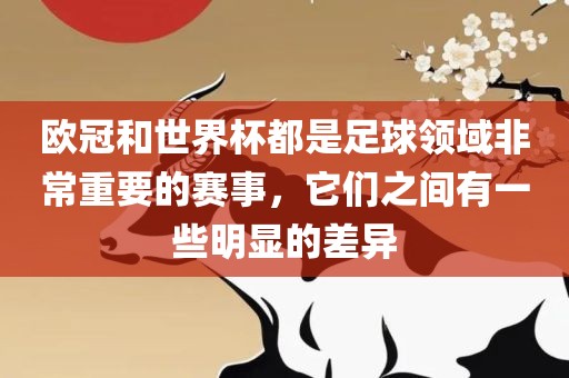 欧冠和世界杯都是足眉山市正发家政服务有限公司球领域非常重要的赛事，它们之间有一些明显的差异