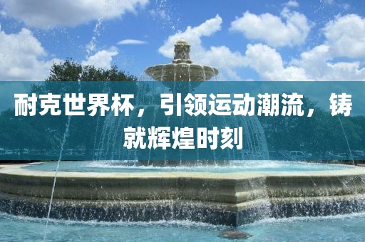 耐克世界杯，引领运动潮流，铸就辉煌时刻