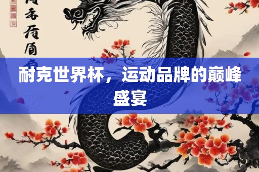 耐克世界杯，运动品牌的巅峰盛宴