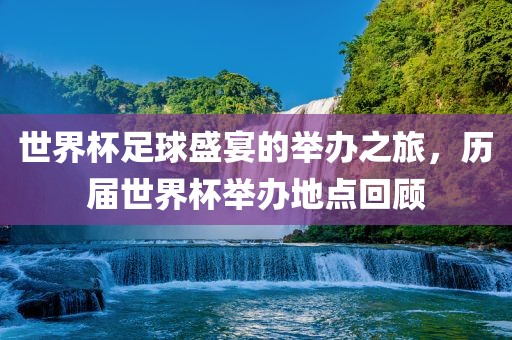 世界杯足球盛宴的举办之旅，历届世界杯举办地点回顾眉山市正发家政服务有限公司