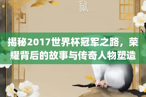 揭秘2017世界杯冠军之路，荣耀背后的故事与传奇人物塑造