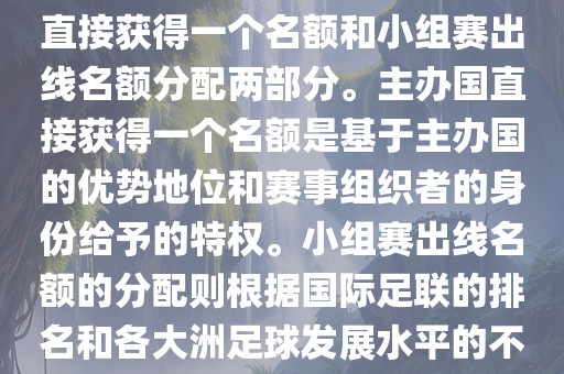 世界杯的名额分配包括主办国直接获得一个名额和小组赛出线名额分配两部分。主办国直接获得一个名额是基于主办国的优势地位和赛事组织者的身份给予的特权。小组赛出线名额的分配则根据国际足联的排名和各大洲足球发展水平的不同进行划分。具体分配如下