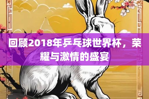 回顾2018年乒乓球世界杯，荣耀与激情的盛宴