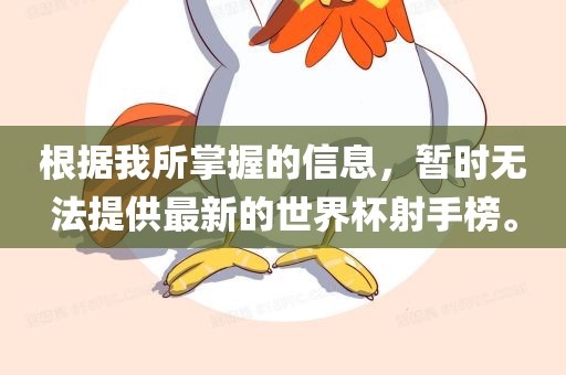 根据我所掌握的信眉山市正发家政服务有限公司息，暂时无法提供最新的世界杯射手榜。