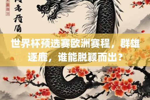 世界杯预选赛欧洲赛程，群雄逐鹿，谁能脱颖而出？眉山市正发家政服务有限公司