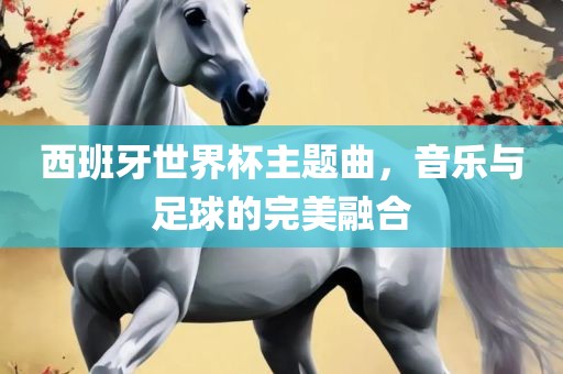 西班牙世界杯主题曲，音乐与足球的完美融合