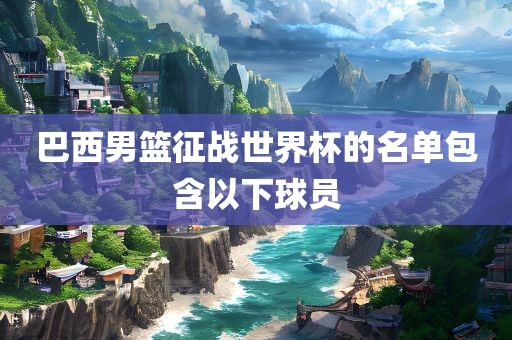 巴西男篮征战世界杯的名单包含以下球员眉山市正发家政服务有限公司