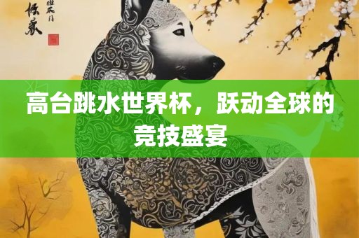 高台跳水世界杯，跃动全球的竞技盛宴