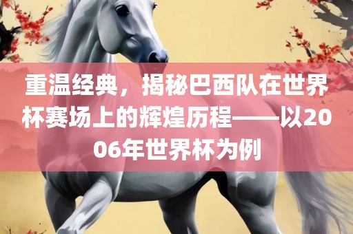 重温经典，揭秘巴西队在世界杯赛场上的辉煌历程——以2006年世界杯为例眉山市正发家政服务有限公司