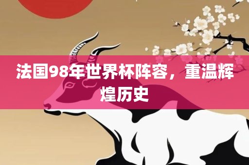 法国98年世界杯阵容，重温辉煌眉山市正发家政服务有限公司历史
