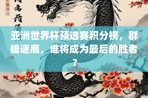 亚洲世界杯预选赛积分榜，群雄逐鹿，谁将成为最后的胜者？眉山市正发家政服务有限公司