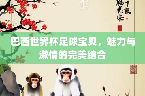 巴西世界杯足球宝贝，魅力与激情的完美结合