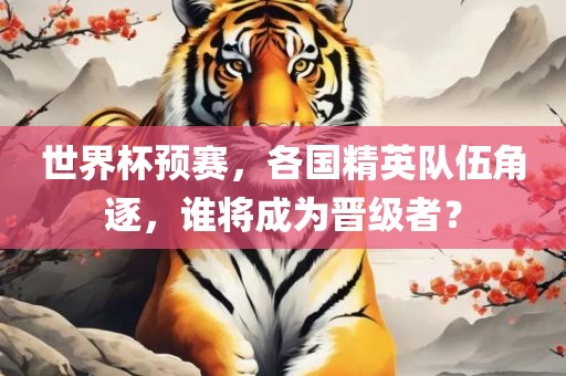 世界杯预赛，各国精英队伍角逐，谁将成为晋级者？眉山市正发家政服务有限公司