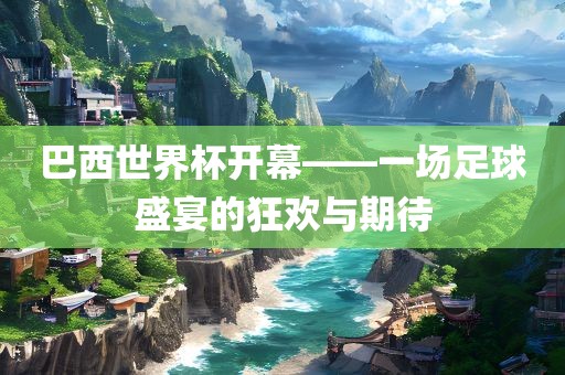 巴西世界杯开幕——一场足球盛宴的狂欢与期待眉山市正发家政服务有限公司