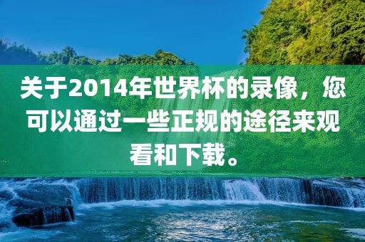 关于2014年世界杯的录像，您可以通过一些正规的途径来观看和下载。