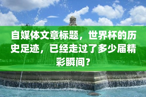 自媒体文章标题，世界杯的历史足迹，已经走过了多少届精彩瞬间？