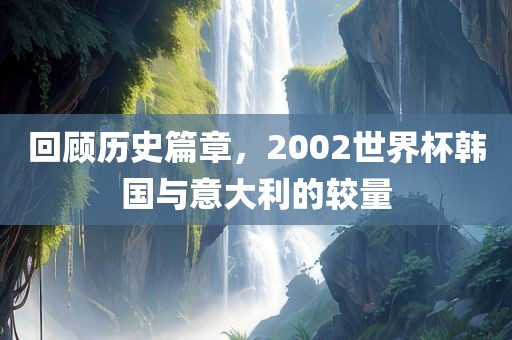 回顾历史篇章，2002世界杯韩国与意大利的较量