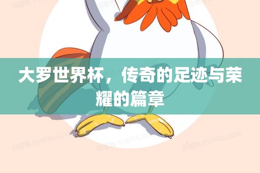 大罗世界杯，传奇的足迹与荣耀的篇章