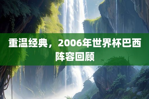 重温经典，2006年世界杯巴西阵容回顾