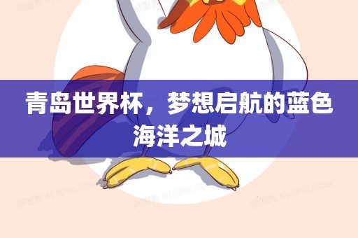 青岛世界杯，梦想启航的蓝色海洋之城眉山市正发家政服务有限公司