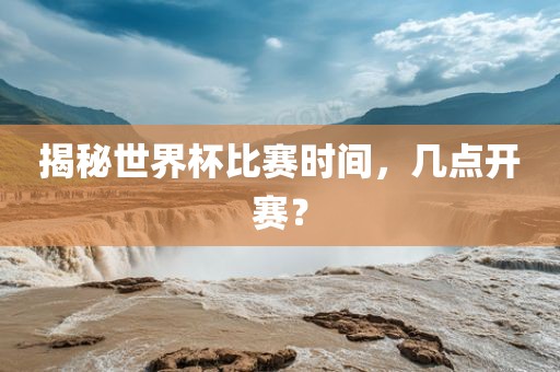 揭秘世界杯比赛时间，几点开赛？