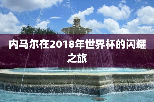 内马尔在2018年世界杯的闪耀之旅