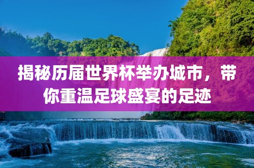揭秘历届世界杯举办城市，带你重温足球盛宴的足迹