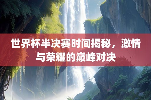 世界杯半决赛时间揭秘，激情与荣耀的巅峰对决