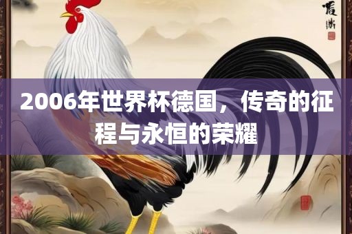 2006年世界杯德国，传奇的征程与永恒的荣耀