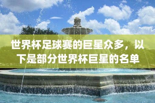 世界杯足球赛的巨星众多，以下是部分世界杯巨星的名单眉山市正发家政服务有限公司