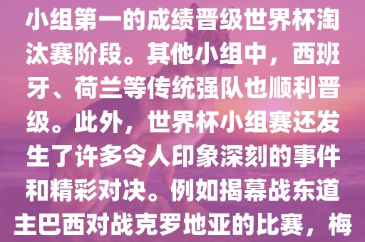 在小组赛中，东道主巴西队与克罗地亚队、墨西哥队和喀麦隆队同组。最终，巴西以排名小组第一的成绩晋级世界杯淘汰赛阶段。其他小组中，西班牙、荷兰等传统强队也顺利晋级。此外，世界杯小组赛还发生了许多令人印象深刻的事件和精彩对决。例如揭幕战东道主巴西对战克罗地亚的比赛，梅西的绝妙任意球破门等。这些精彩瞬间都成为了世界杯历史上的经典记忆。
