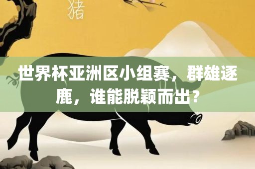 世界杯亚洲区小组赛，群雄逐鹿，谁能脱颖而出？
