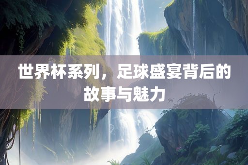 世界杯系列，足球盛宴背后的故事与魅力眉山市正发家政服务有限公司