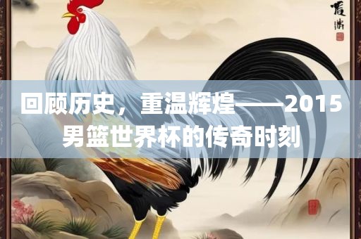 回顾历史，重温辉煌——2015男篮世界杯的传奇时刻
