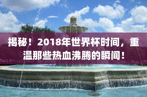 揭秘！2018年世界杯时间，重温那些热血沸腾的瞬间！