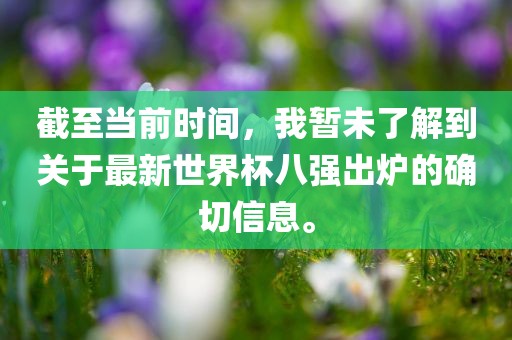 截至当前时间，我暂未了解到关于最新世界杯八强出炉的确切信息。