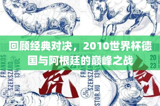 回顾经典对决，2010世界杯德国与阿根廷的巅峰之战